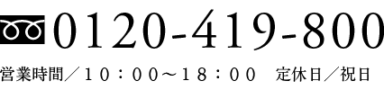 フリーダイヤル0120-419-800 営業時間／10：00～18：00　祝日休み
