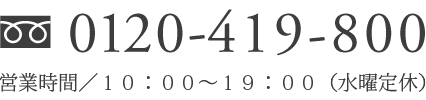 フリーダイヤル0120-419-800 営業時間／１０：００～１９：００（水曜定休）