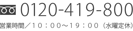 フリーダイヤル0120-419-800 営業時間／１０：００～１９：００（水曜定休）